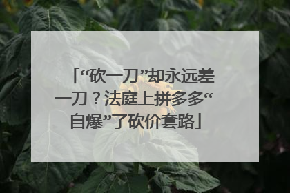 “砍一刀”却永远差一刀?法庭上拼多多“自爆”了砍价套路