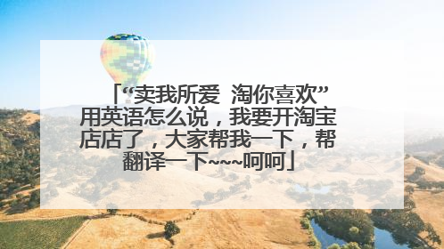 “卖我所爱 淘你喜欢”用英语怎么说，我要开淘宝店店了，大家帮我一下，帮翻译一下~~~呵呵