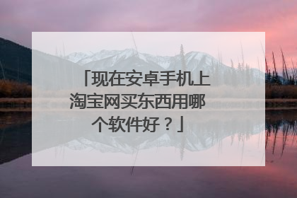 现在安卓手机上淘宝网买东西用哪个软件好？