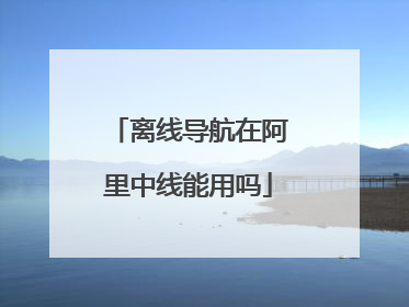 离线导航在阿里中线能用吗