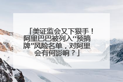 美证监会又下狠手！阿里巴巴被列入“预摘牌”风险名单，对阿里会有何影响？