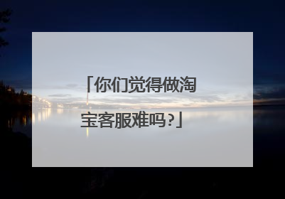 你们觉得做淘宝客服难吗?