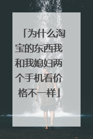 为什么淘宝的东西我和我媳妇两个手机看价格不一样