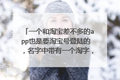 一个和淘宝差不多的app也是要淘宝号登陆的，名字中带有一个淘字，这个app叫什么，急