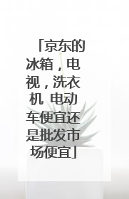 京东的冰箱，电视，洗衣机 电动车便宜还是批发市场便宜
