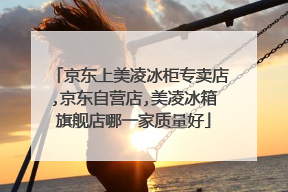 京东上美凌冰柜专卖店,京东自营店,美凌冰箱旗舰店哪一家质量好