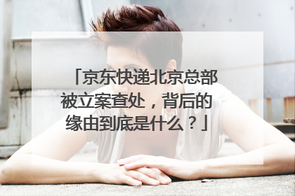 京东快递北京总部被立案查处，背后的缘由到底是什么？