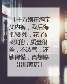 千万别在淘宝买内裤，我后悔得要死，花了60买的，质量很差，不透气，还勒得慌，真想爆出那家店