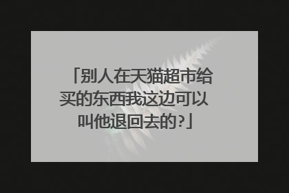 别人在天猫超市给买的东西我这边可以叫他退回去的?