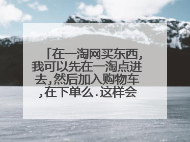 在一淘网买东西,我可以先在一淘点进去,然后加入购物车,在下单么.这样会有返利么?