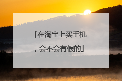 在淘宝上买手机，会不会有假的