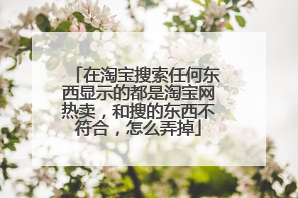 在淘宝搜索任何东西显示的都是淘宝网热卖,和搜的东西不符合,怎么弄掉