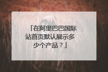 在阿里巴巴国际站首页默认展示多少个产品?