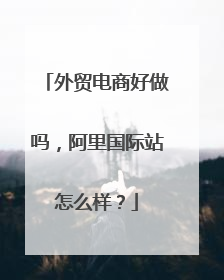 外贸电商好做吗，阿里国际站怎么样？