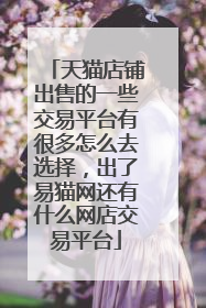 天猫店铺出售的一些交易平台有很多怎么去选择,出了易猫网还有什么网店交易平台