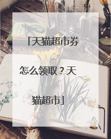 天猫超市券怎么领取？天猫超市