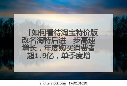 如何看待淘宝特价版改名淘特后进一步高速增长，年度购买消费者超1.9亿，单季度增长超4000万？