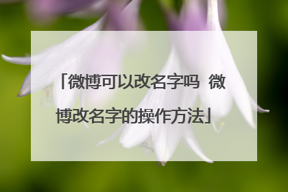 微博可以改名字吗 微博改名字的操作方法