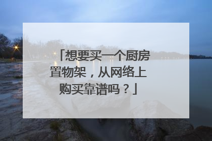 想要买一个厨房置物架,从网络上购买靠谱吗?