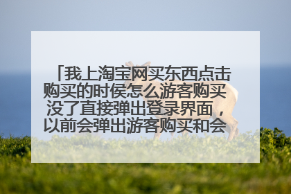 我上淘宝网买东西点击购买的时侯怎么游客购买没了直接弹出登录界面，以前会弹出游客购买和会员登录二种的