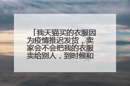 我天猫买的衣服因为疫情推迟发货，卖家会不会把我的衣服卖给别人，到时候和我说没货了？
