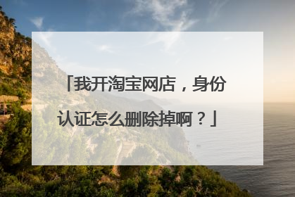 我开淘宝网店，身份认证怎么删除掉啊？