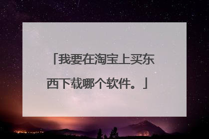 我要在淘宝上买东西下载哪个软件。