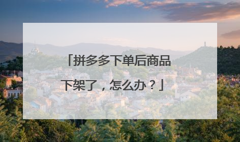 拼多多下单后商品下架了，怎么办？