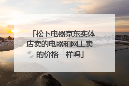 松下电器京东实体店卖的电器和网上卖的价格一样吗