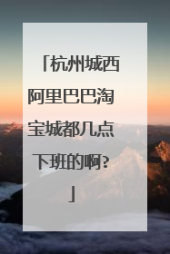 杭州城西阿里巴巴淘宝城都几点下班的啊?