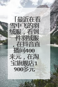 最近在看雪中飞的羽绒服,看到一件羽绒服,在抖音直播间400来元,在淘宝旗舰店1900多元,为什么?