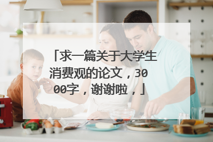求一篇关于大学生消费观的论文，3000字，谢谢啦，