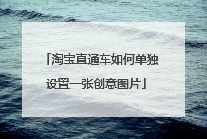 淘宝直通车如何单独设置一张创意图片