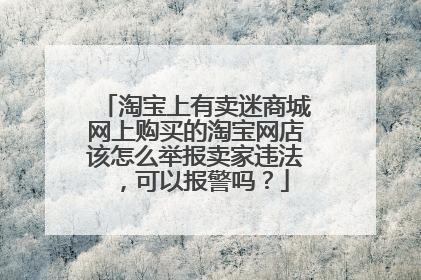 淘宝上有卖迷商城网上购买的淘宝网店该怎么举报卖家违法，可以报警吗？