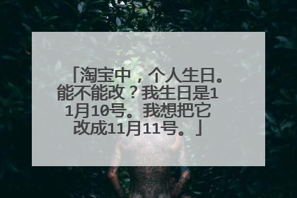 淘宝中，个人生日。能不能改？我生日是11月10号。我想把它改成11月11号。