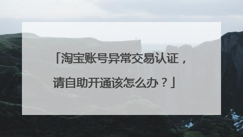 淘宝账号异常交易认证,请自助开通该怎么办?