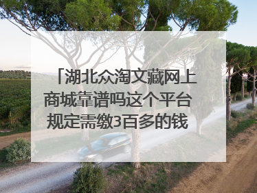 湖北众淘文藏网上商城靠谱吗这个平台规定需缴3百多的钱才能打开聊天功能 与买家互动议价，议价好之后工作人员会带买家一起上门交易是真的吗？靠谱吗？