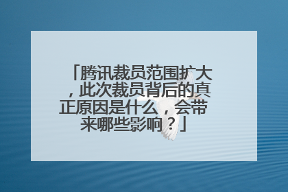 腾讯裁员范围扩大，此次裁员背后的真正原因是什么，会带来哪些影响？