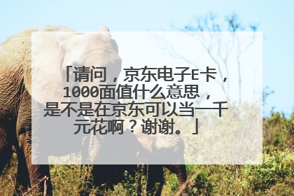 请问,京东电子E卡,1000面值什么意思,是不是在京东可以当一千元花啊?谢谢。