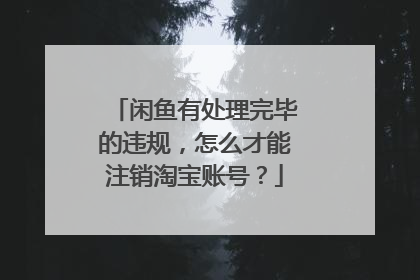 闲鱼有处理完毕的违规，怎么才能注销淘宝账号？