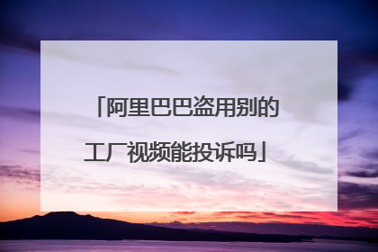 阿里巴巴盗用别的工厂视频能投诉吗