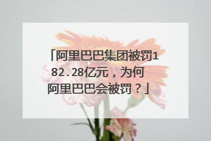 阿里巴巴集团被罚182.28亿元,为何阿里巴巴会被罚?