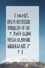 182亿的天价罚款到底多不多？为什么阿里这么快就诚恳认错了？