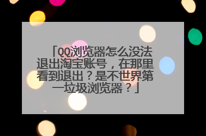 QQ浏览器怎么没法退出淘宝账号，在那里看到退出？是不世界第一垃圾浏览器？