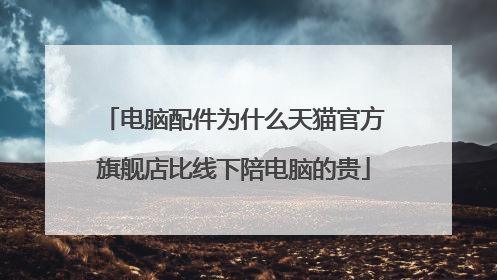 电脑配件为什么天猫官方旗舰店比线下陪电脑的贵