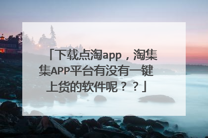 下载点淘app，淘集集APP平台有没有一键上货的软件呢？？