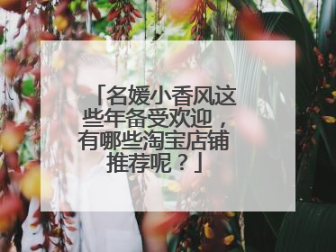 名媛小香风这些年备受欢迎，有哪些淘宝店铺推荐呢？