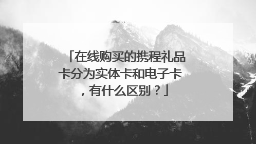 在线购买的携程礼品卡分为实体卡和电子卡，有什么区别？