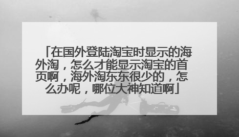在国外登陆淘宝时显示的海外淘,怎么才能显示淘宝的首页啊,海外淘东东很少的,怎么办呢,哪位大神知道啊
