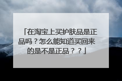 在淘宝上买护肤品是正品吗?怎么能知道买回来的是不是正品??